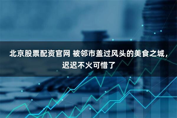 北京股票配资官网 被邻市盖过风头的美食之城，迟迟不火可惜了