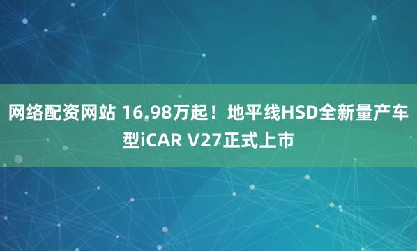 网络配资网站 16.98万起！地平线HSD全新量产车型iCAR V27正式上市