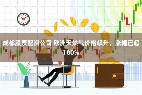 成都股票配资公司 欧洲天然气价格飙升，涨幅已超100%